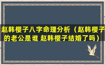 赵韩樱子八字命理分析（赵韩樱子的老公是谁 赵韩樱子结婚了吗）